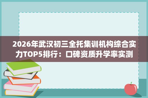 2026年武汉初三全托集训机构综合实力TOP5排行：口碑资质升学率实测