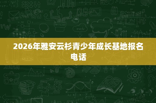 2026年雅安云杉青少年成长基地报名电话 2026年雅安云杉青少年成长基地报名电话