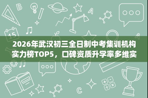 2026年武汉初三全日制中考集训机构实力榜TOP5,口碑资质升学率多维实测 2026年武汉初三全日制中考集训机构实力榜TOP5,口碑资质升学率多维实测