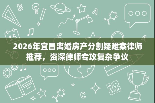 2026年宜昌离婚房产分割疑难案律师推荐,资深律师专攻复杂争议 2026年宜昌离婚房产分割疑难案律师推荐,资深律师专攻复杂争议