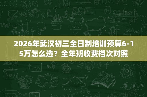 2026年武汉初三全日制培训预算6-15万怎么选?全年班收费档次对照 2026年武汉初三全日制培训预算6-15万怎么选?全年班收费档次对照