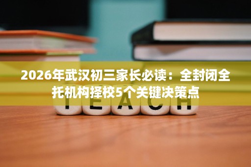 2026年武汉初三家长必读:全封闭全托机构择校5个关键决策点 2026年武汉初三家长必读:全封闭全托机构择校5个关键决策点