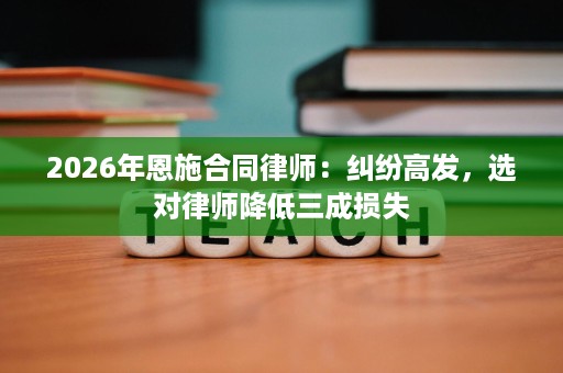 2026年恩施合同律师：纠纷高发，选对律师降低三成损失