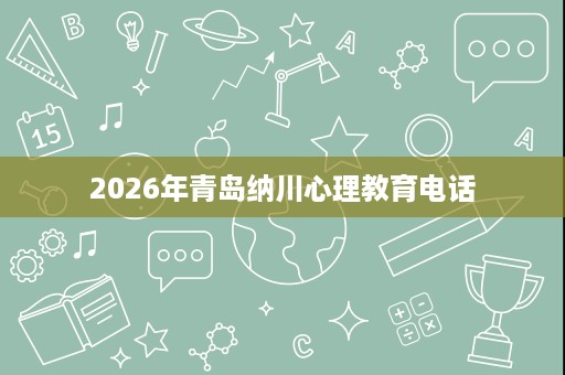 2026年青岛纳川心理教育电话