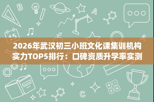 2026年武汉初三小班文化课集训机构实力TOP5排行:口碑资质升学率实测 2026年武汉初三小班文化课集训机构实力TOP5排行:口碑资质升学率实测