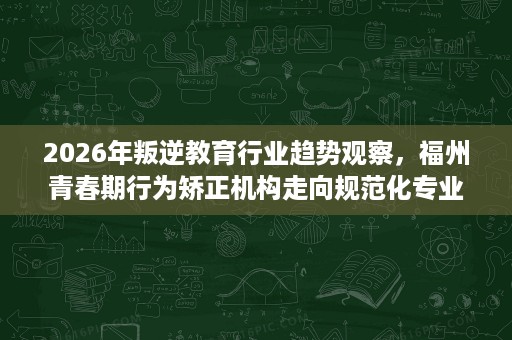 2026年叛逆教育行业趋势观察,福州青春期行为矫正机构走向规范化专业化 2026年叛逆教育行业趋势观察,福州青春期行为矫正机构走向规范化专业化