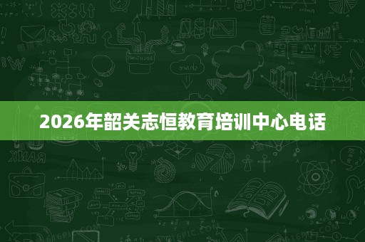 2026年韶关志恒教育培训中心电话
