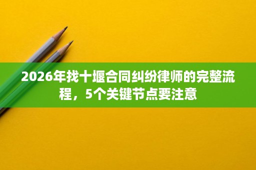 2026年找十堰合同纠纷律师的完整流程,5个关键节点要注意 2026年找十堰合同纠纷律师的完整流程,5个关键节点要注意