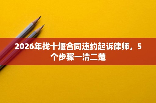 2026年找十堰合同违约起诉律师,5个步骤一清二楚 2026年找十堰合同违约起诉律师,5个步骤一清二楚