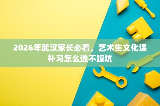 2026年武汉家长必看,艺术生文化课补习怎么选不踩坑 2026年武汉家长必看,艺术生文化课补习怎么选不踩坑