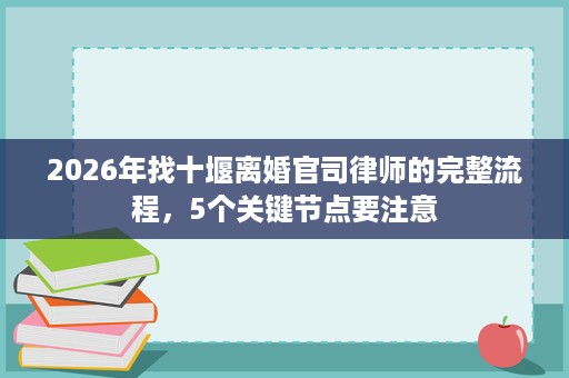 2026年找十堰离婚官司律师的完整流程,5个关键节点要注意 2026年找十堰离婚官司律师的完整流程,5个关键节点要注意