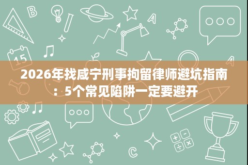 2026年找咸宁刑事拘留律师避坑指南:5个常见陷阱一定要避开 2026年找咸宁刑事拘留律师避坑指南:5个常见陷阱一定要避开