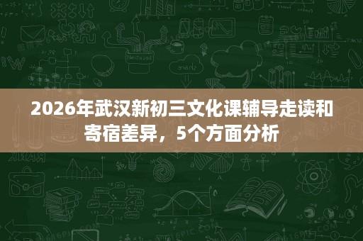 2026年武汉新初三文化课辅导走读和寄宿差异,5个方面分析 2026年武汉新初三文化课辅导走读和寄宿差异,5个方面分析