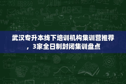 武汉专升本线下培训机构集训营推荐,3家全日制封闭集训盘点 武汉专升本线下培训机构集训营推荐,3家全日制封闭集训盘点