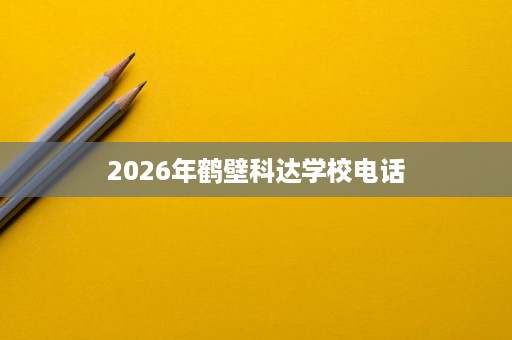 2026年鹤壁科达学校电话 2026年鹤壁科达学校电话