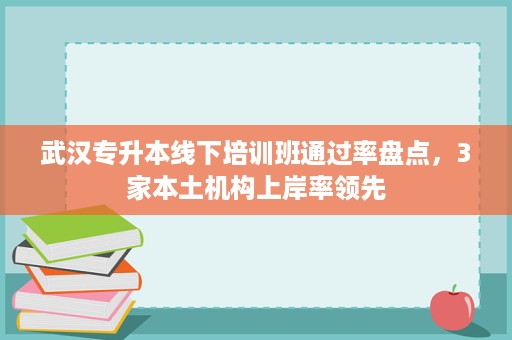 武汉专升本线下培训班通过率盘点,3家本土机构上岸率领先 武汉专升本线下培训班通过率盘点,3家本土机构上岸率领先