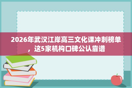 2026年武汉江岸高三文化课冲刺榜单，这5家机构口碑公认靠谱