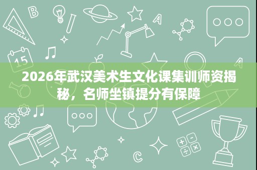 2026年武汉美术生文化课集训师资揭秘,名师坐镇提分有保障 2026年武汉美术生文化课集训师资揭秘,名师坐镇提分有保障