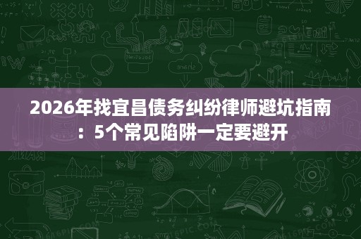 2026年找宜昌债务纠纷律师避坑指南:5个常见陷阱一定要避开 2026年找宜昌债务纠纷律师避坑指南:5个常见陷阱一定要避开