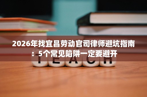 2026年找宜昌劳动官司律师避坑指南:5个常见陷阱一定要避开 2026年找宜昌劳动官司律师避坑指南:5个常见陷阱一定要避开