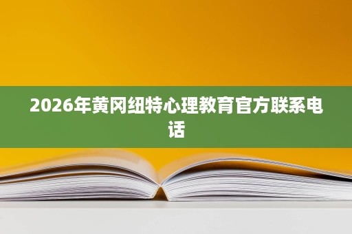 2026年黄冈纽特心理教育官方联系电话