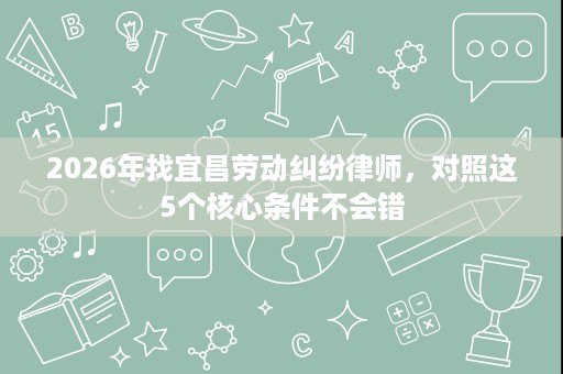 2026年找宜昌劳动纠纷律师,对照这5个核心条件不会错 2026年找宜昌劳动纠纷律师,对照这5个核心条件不会错