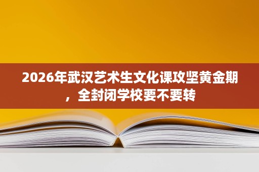 2026年武汉艺术生文化课攻坚黄金期,全封闭学校要不要转 2026年武汉艺术生文化课攻坚黄金期,全封闭学校要不要转