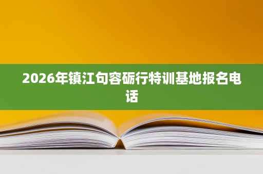 2026年镇江句容砺行特训基地报名电话 2026年镇江句容砺行特训基地报名电话