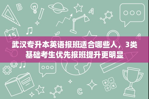 武汉专升本英语报班适合哪些人,3类基础考生优先报班提升更明显 武汉专升本英语报班适合哪些人,3类基础考生优先报班提升更明显