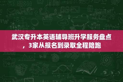 武汉专升本英语辅导班升学服务盘点，3家从报名到录取全程陪跑
