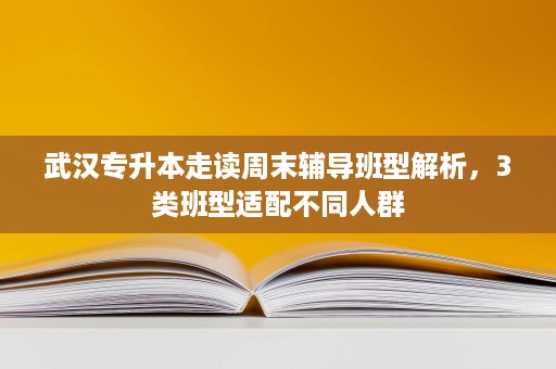 武汉专升本走读周末辅导班型解析，3类班型适配不同人群