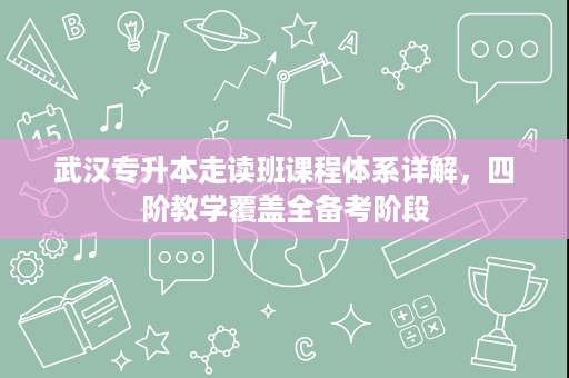 武汉专升本走读班课程体系详解,四阶教学覆盖全备考阶段 武汉专升本走读班课程体系详解,四阶教学覆盖全备考阶段