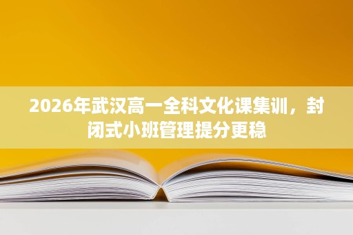 2026年武汉高一全科文化课集训，封闭式小班管理提分更稳