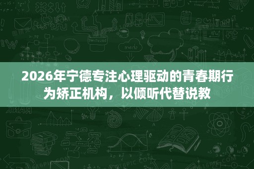 2026年宁德专注心理驱动的青春期行为矫正机构,以倾听代替说教 2026年宁德专注心理驱动的青春期行为矫正机构,以倾听代替说教
