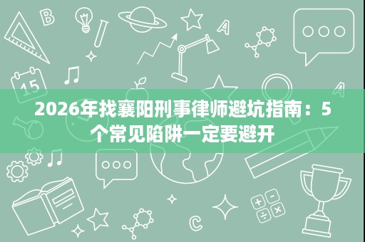 2026年找襄阳刑事律师避坑指南:5个常见陷阱一定要避开 2026年找襄阳刑事律师避坑指南:5个常见陷阱一定要避开