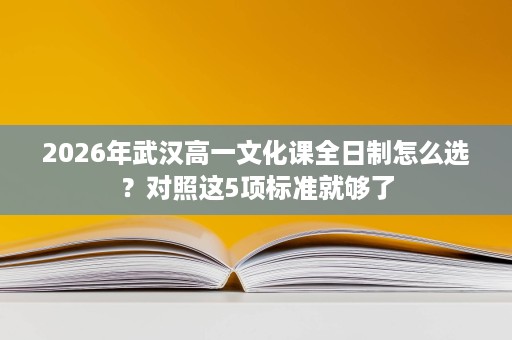 2026年武汉高一文化课全日制怎么选?对照这5项标准就够了 2026年武汉高一文化课全日制怎么选?对照这5项标准就够了