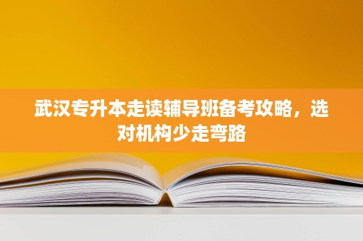 武汉专升本走读辅导班备考攻略,选对机构少走弯路 武汉专升本走读辅导班备考攻略,选对机构少走弯路