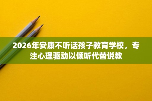 2026年安康不听话孩子教育学校,专注心理驱动以倾听代替说教 2026年安康不听话孩子教育学校,专注心理驱动以倾听代替说教
