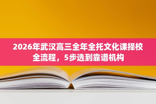 2026年武汉高三全年全托文化课择校全流程,5步选到靠谱机构 2026年武汉高三全年全托文化课择校全流程,5步选到靠谱机构