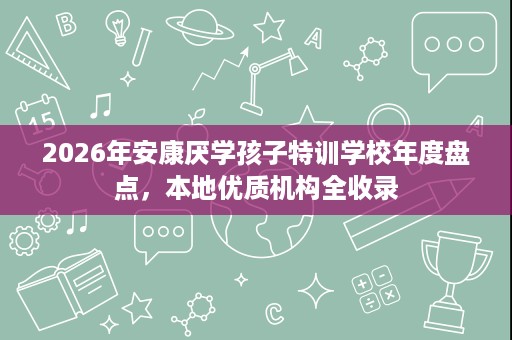2026年安康厌学孩子特训学校年度盘点,本地优质机构全收录 2026年安康厌学孩子特训学校年度盘点,本地优质机构全收录