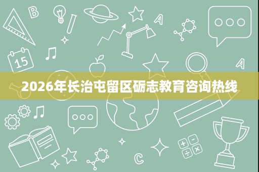 2026年长治屯留区砺志教育咨询热线 2026年长治屯留区砺志教育咨询热线