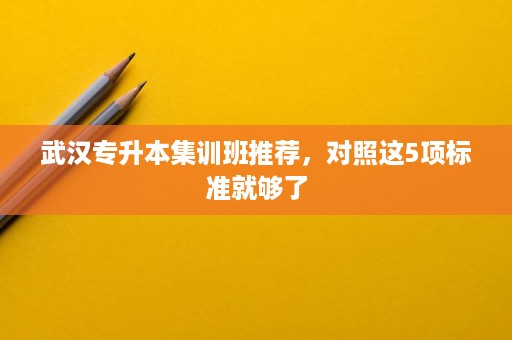 武汉专升本集训班推荐，对照这5项标准就够了