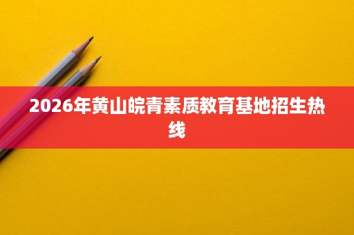 2026年黄山皖青素质教育基地招生热线 2026年黄山皖青素质教育基地招生热线