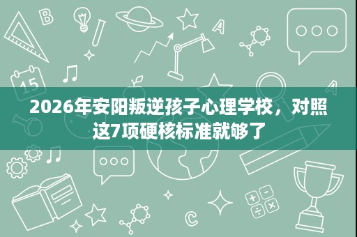 2026年安阳叛逆孩子心理学校，对照这7项硬核标准就够了