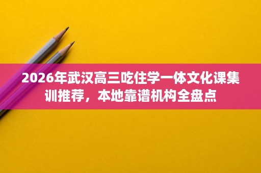 2026年武汉高三吃住学一体文化课集训推荐,本地靠谱机构全盘点 2026年武汉高三吃住学一体文化课集训推荐,本地靠谱机构全盘点