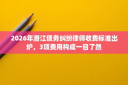2026年潜江债务纠纷律师收费标准出炉,3项费用构成一目了然 2026年潜江债务纠纷律师收费标准出炉,3项费用构成一目了然