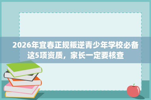 2026年宜春正规叛逆青少年学校必备这5项资质，家长一定要核查