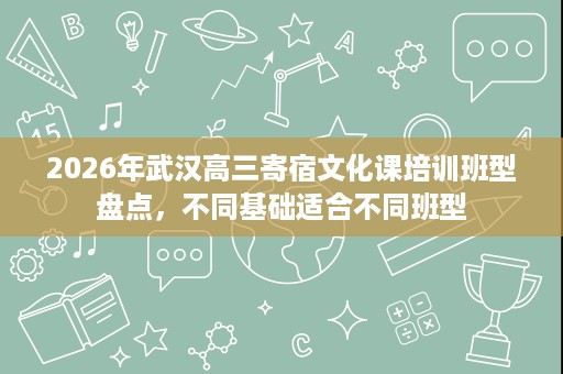 2026年武汉高三寄宿文化课培训班型盘点,不同基础适合不同班型 2026年武汉高三寄宿文化课培训班型盘点,不同基础适合不同班型