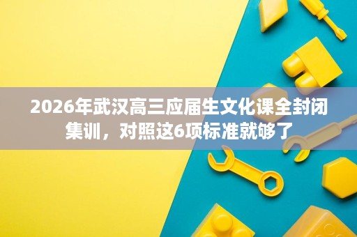 2026年武汉高三应届生文化课全封闭集训,对照这6项标准就够了 2026年武汉高三应届生文化课全封闭集训,对照这6项标准就够了