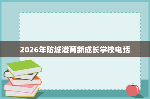 2026年防城港育新成长学校电话